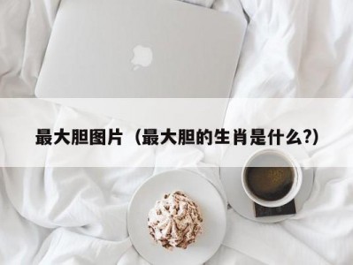 最大胆图片（最大胆的生肖是什么?）