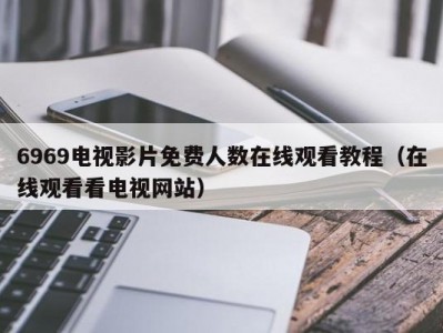 6969电视影片免费人数在线观看教程（在线观看看电视网站）
