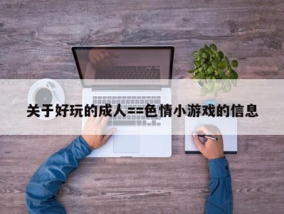 关于好玩的成人==色情小游戏的信息