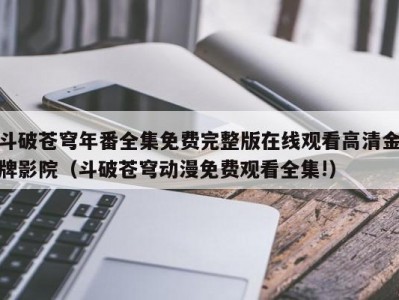 斗破苍穹年番全集免费完整版在线观看高清金牌影院（斗破苍穹动漫免费观看全集!）