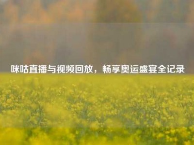 咪咕直播与视频回放，畅享奥运盛宴全记录
