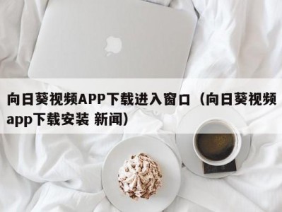 向日葵视频APP下载进入窗口（向日葵视频app下载安装 新闻）