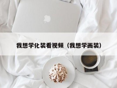 我想学化装看视频（我想学画装）