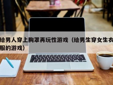 给男人穿上胸罩再玩性游戏（给男生穿女生衣服的游戏）