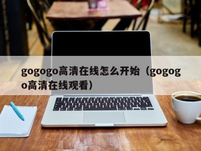gogogo高清在线怎么开始（gogogo高清在线观看）