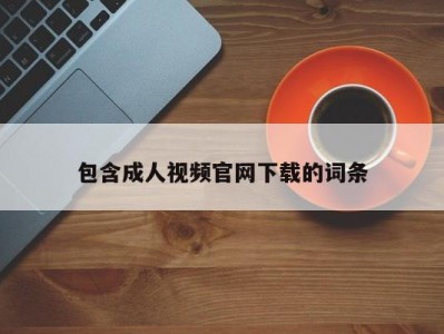 包含成人视频官网下载的词条