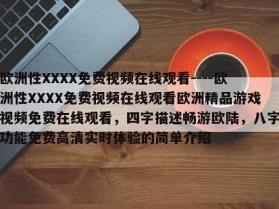 欧洲性XXXX免费视频在线观看----欧洲性XXXX免费视频在线观看欧洲精品游戏视频免费在线观看，四字描述畅游欧陆，八字功能免费高清实时体验的简单介绍