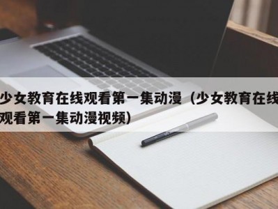 少女教育在线观看第一集动漫（少女教育在线观看第一集动漫视频）