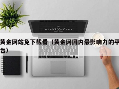 黄金网站免下载看（黄金网国内最影响力的平台）