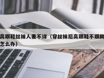 高跟鞋丝袜人妻不详（穿丝袜后高跟鞋不跟脚怎么办）