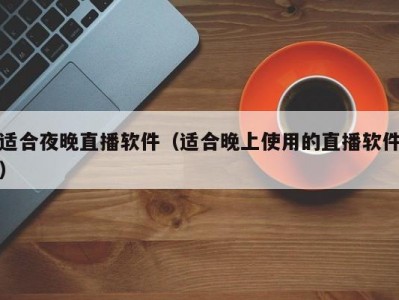 适合夜晚直播软件（适合晚上使用的直播软件）