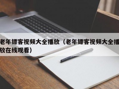 老年镖客视频大全播放（老年镖客视频大全播放在线观看）