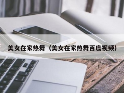 美女在家热舞（美女在家热舞百度视频）