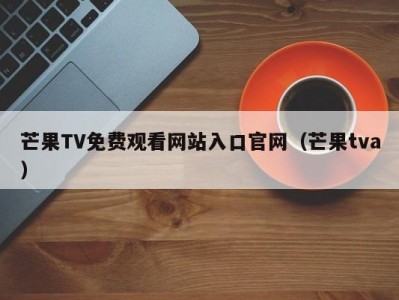 芒果TV免费观看网站入口官网（芒果tva）