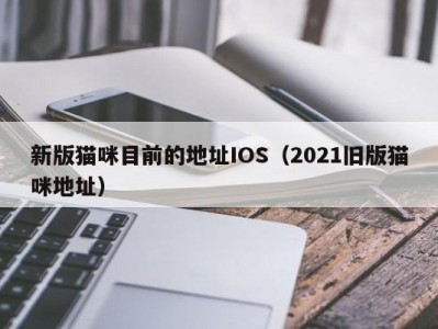 新版猫咪目前的地址IOS（2021旧版猫咪地址）