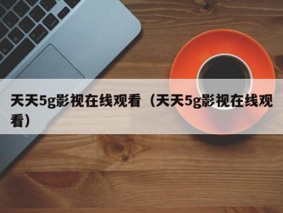 天天5g影视在线观看（天天5g影视在线观看）