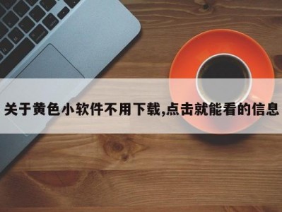 关于黄色小软件不用下载,点击就能看的信息