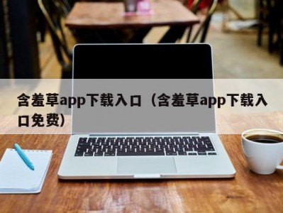 含羞草app下载入口（含羞草app下载入口免费）