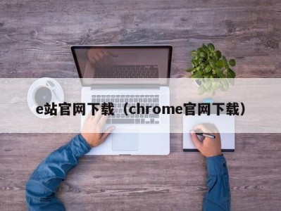 e站官网下载（chrome官网下载）