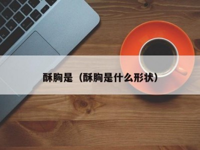 酥胸是（酥胸是什么形状）