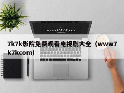 7k7k影院免费观看电视剧大全（www7k7kcom）