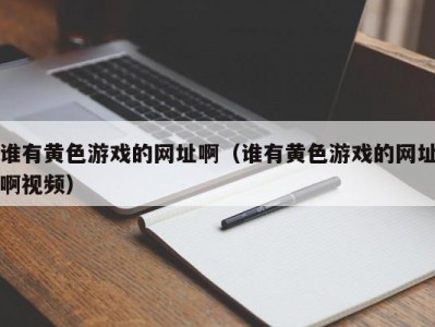 谁有黄色游戏的网址啊（谁有黄色游戏的网址啊视频）
