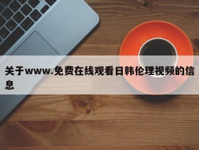 关于www.免费在线观看日韩伦理视频的信息