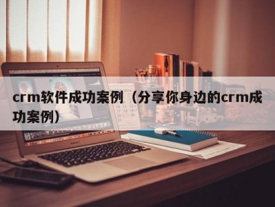 crm软件成功案例（分享你身边的crm成功案例）