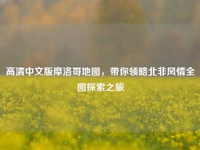 高清中文版摩洛哥地图，带你领略北非风情全图探索之旅