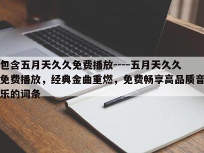 包含五月天久久免费播放----五月天久久免费播放，经典金曲重燃，免费畅享高品质音乐的词条