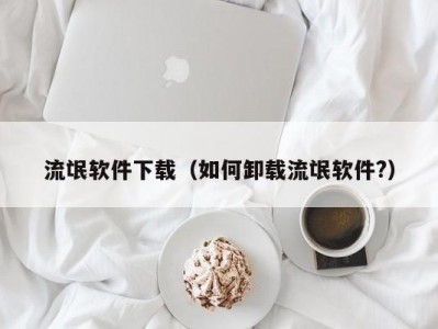 流氓软件下载（如何卸载流氓软件?）