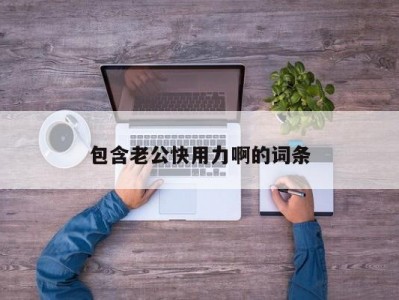 包含老公快用力啊的词条