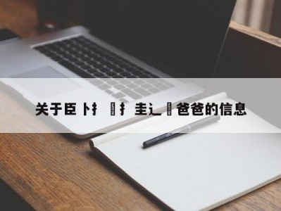关于臣卜扌喿扌圭辶畐爸爸的信息