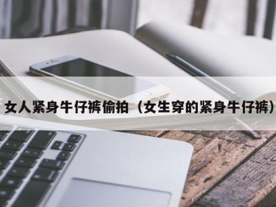 女人紧身牛仔裤偷拍（女生穿的紧身牛仔裤）