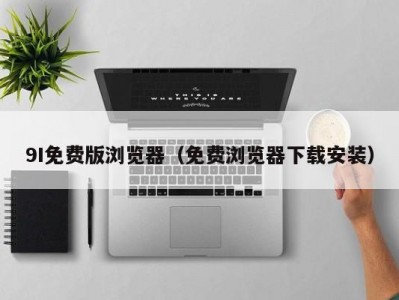9I免费版浏览器（免费浏览器下载安装）