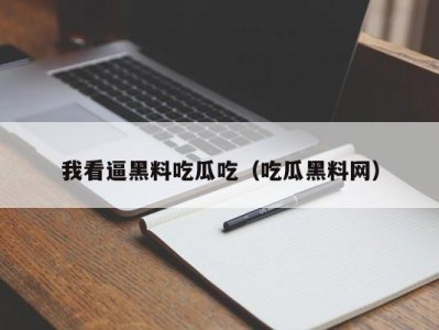 我看逼黑料吃瓜吃（吃瓜黑料网）