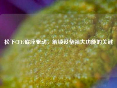 松下CF19底座驱动，解锁设备强大功能的关键