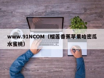www.91NCOM（榴莲香蕉苹果哈密瓜水蜜桃）
