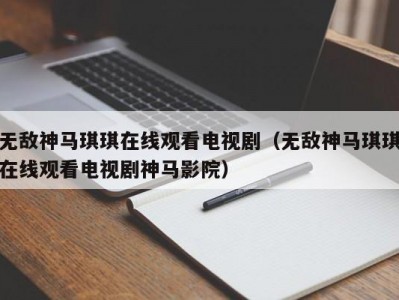无敌神马琪琪在线观看电视剧（无敌神马琪琪在线观看电视剧神马影院）