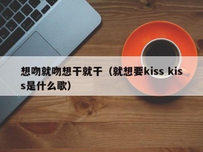 想吻就吻想干就干（就想要kiss kiss是什么歌）