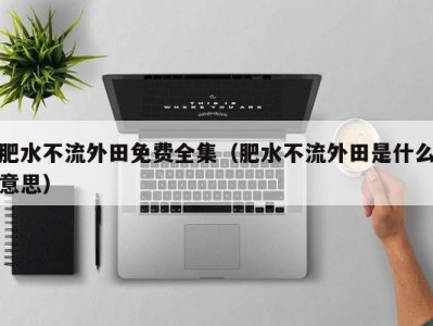 肥水不流外田免费全集（肥水不流外田是什么意思）