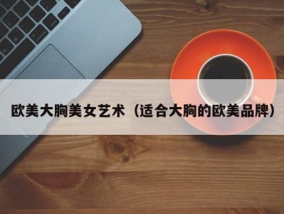 欧美大胸美女艺术（适合大胸的欧美品牌）