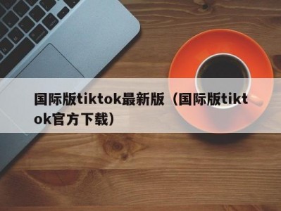 国际版tiktok最新版（国际版tiktok官方下载）
