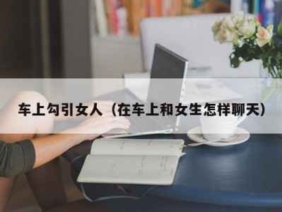 车上勾引女人（在车上和女生怎样聊天）