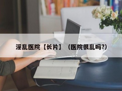 淫乱医院【长片】（医院很乱吗?）