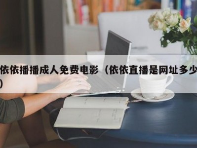 依依播播成人免费电影（依依直播是网址多少）