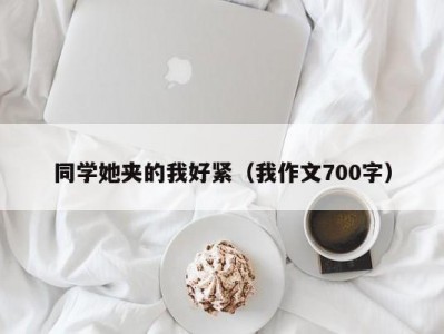 同学她夹的我好紧（我作文700字）