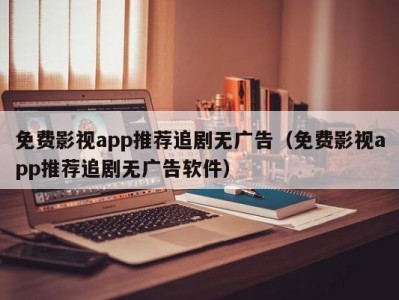 免费影视app推荐追剧无广告（免费影视app推荐追剧无广告软件）