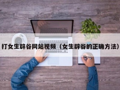 打女生辟谷网站视频（女生辟谷的正确方法）
