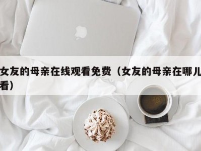 女友的母亲在线观看免费（女友的母亲在哪儿看）